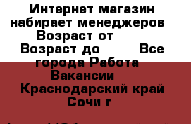 Интернет-магазин набирает менеджеров › Возраст от ­ 18 › Возраст до ­ 58 - Все города Работа » Вакансии   . Краснодарский край,Сочи г.